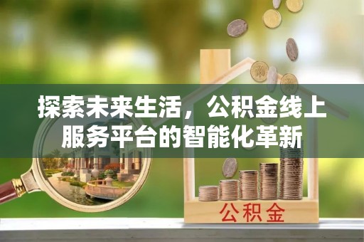 利津探索未来生活，公积金线上服务平台的智能化革新