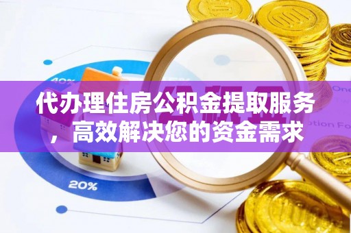 利津代办理住房公积金提取服务，高效解决您的资金需求