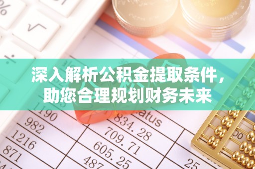 利津深入解析公积金提取条件，助您合理规划财务未来