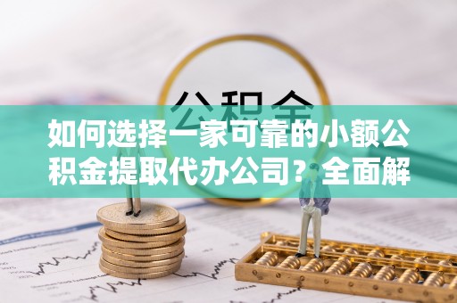 利津如何选择一家可靠的小额公积金提取代办公司？全面解析与指南