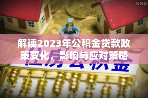 利津解读2023年公积金贷款政策变化，影响与应对策略
