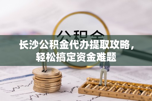 利津长沙公积金代办提取攻略，轻松搞定资金难题