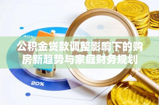 利津公积金贷款调整影响下的购房新趋势与家庭财务规划