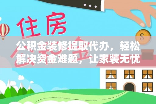 利津公积金装修提取代办，轻松解决资金难题，让家装无忧