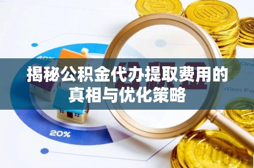 利津揭秘公积金代办提取费用的真相与优化策略
