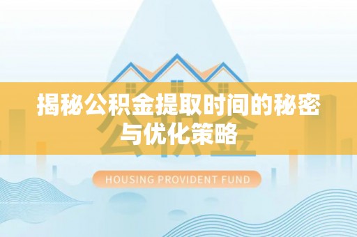 利津揭秘公积金提取时间的秘密与优化策略