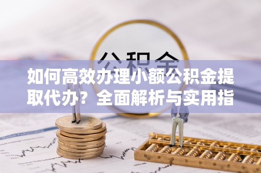 利津如何高效办理小额公积金提取代办？全面解析与实用指南