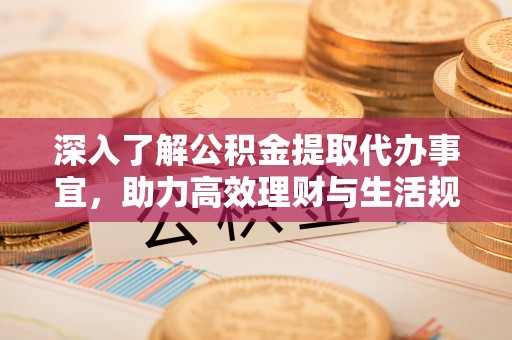 利津深入了解公积金提取代办事宜，助力高效理财与生活规划
