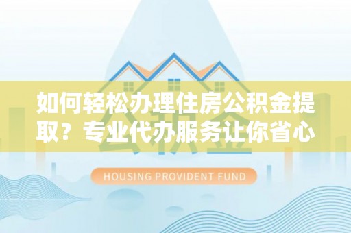 利津如何轻松办理住房公积金提取？专业代办服务让你省心无忧