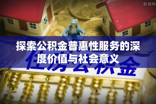 利津探索公积金普惠性服务的深度价值与社会意义