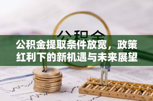 利津公积金提取条件放宽，政策红利下的新机遇与未来展望