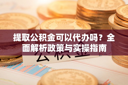 利津提取公积金可以代办吗？全面解析政策与实操指南